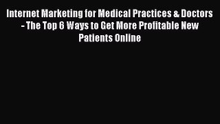 Read Book Internet Marketing for Medical Practices & Doctors - The Top 6 Ways to Get More Profitable
