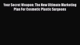 Download Book Your Secret Weapon: The New Ultimate Marketing Plan For Cosmetic Plastic Surgeons