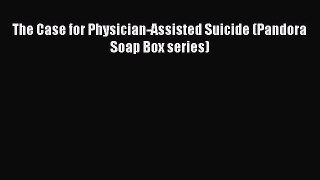 Read Book The Case for Physician-Assisted Suicide (Pandora Soap Box series) E-Book Free