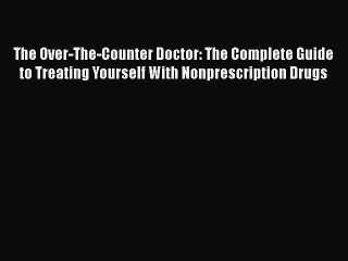 Read Book The Over-The-Counter Doctor: The Complete Guide to Treating Yourself With Nonprescription