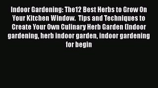 Download Indoor Gardening: The12 Best Herbs to Grow On Your Kitchen Window.  Tips and Techniques