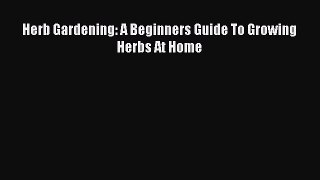 Download Herb Gardening: A Beginners Guide To Growing Herbs At Home Free Books
