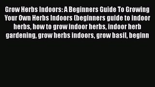 Download Grow Herbs Indoors: A Beginners Guide To Growing Your Own Herbs Indoors (beginners