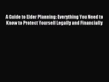 Read A Guide to Elder Planning: Everything You Need to Know to Protect Yourself Legally and
