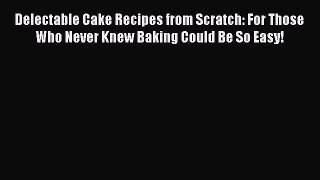 Read Delectable Cake Recipes from Scratch: For Those Who Never Knew Baking Could Be So Easy!