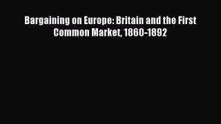 Read Bargaining on Europe: Britain and the First Common Market 1860-1892 Ebook Free