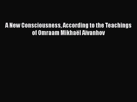 Download A New Consciousness According to the Teachings of Omraam Mikhaël Aïvanhov Read Online