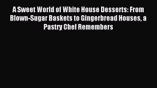 Read A Sweet World of White House Desserts: From Blown-Sugar Baskets to Gingerbread Houses
