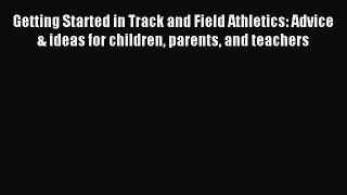 Read Getting Started in Track and Field Athletics: Advice & ideas for children parents and