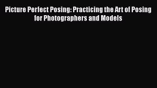 Download Picture Perfect Posing: Practicing the Art of Posing for Photographers and Models