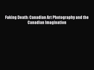 Download Faking Death: Canadian Art Photography and the Canadian Imagination PDF Online