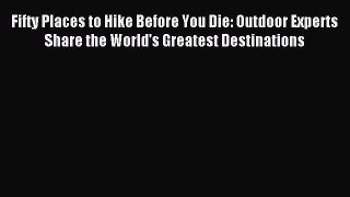 Read Fifty Places to Hike Before You Die: Outdoor Experts Share the World's Greatest Destinations