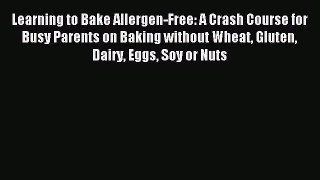 Read Learning to Bake Allergen-Free: A Crash Course for Busy Parents on Baking without Wheat