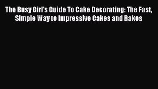 Download The Busy Girl's Guide To Cake Decorating: The Fast Simple Way to Impressive Cakes