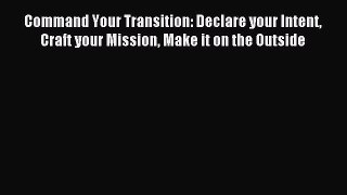Read Book Command Your Transition: Declare your Intent Craft your Mission Make it on the Outside
