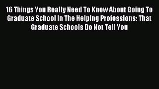 Read Book 16 Things You Really Need To Know About Going To Graduate School In The Helping Professions: