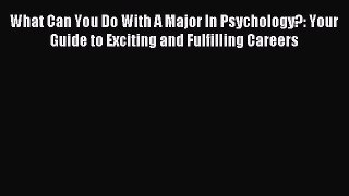 Read Book What Can You Do With A Major In Psychology?: Your Guide to Exciting and Fulfilling