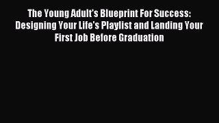 Read Book The Young Adult's Blueprint For Success: Designing Your Life's Playlist and Landing