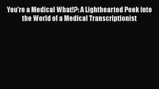 Read You're a Medical What!?: A Lighthearted Peek into the World of a Medical Transcriptionist