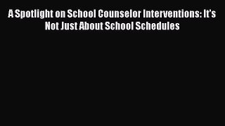 Read Book A Spotlight on School Counselor Interventions: It's Not Just About School Schedules