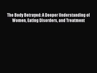 Read The Body Betrayed: A Deeper Understanding of Women Eating Disorders and Treatment Ebook