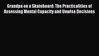Download Grandpa on a Skateboard: The Practicalities of Assessing Mental Capacity and Unwise