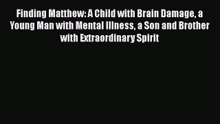 Read Finding Matthew: A Child with Brain Damage a Young Man with Mental Illness a Son and Brother