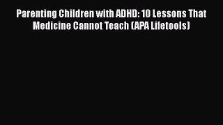 Read Parenting Children with ADHD: 10 Lessons That Medicine Cannot Teach (APA Lifetools) Ebook