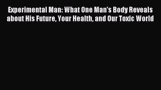 Read Experimental Man: What One Man's Body Reveals about His Future Your Health and Our Toxic