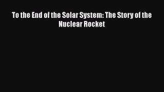 [Download] To the End of the Solar System: The Story of the Nuclear Rocket Ebook PDF