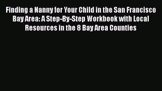 Read Finding a Nanny for Your Child in the San Francisco Bay Area: A Step-By-Step Workbook