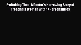 Download Switching Time: A Doctor's Harrowing Story of Treating a Woman with 17 Personalities