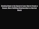 Read Slowing Down to the Speed of Love: How to Create a Deeper More Fulfilling Relationship