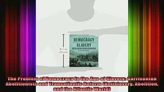 READ book  The Problem of Democracy in the Age of Slavery Garrisonian Abolitionists and Full Free