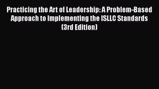 Read Book Practicing the Art of Leadership: A Problem-Based Approach to Implementing the ISLLC