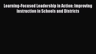 Read Book Learning-Focused Leadership in Action: Improving Instruction in Schools and Districts
