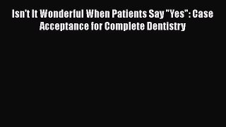 Read Isn't It Wonderful When Patients Say Yes: Case Acceptance for Complete Dentistry Ebook