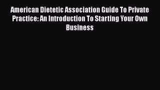 Read American Dietetic Association Guide To Private Practice: An Introduction To Starting Your