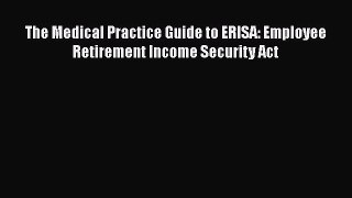 Download The Medical Practice Guide to ERISA: Employee Retirement Income Security Act PDF Online