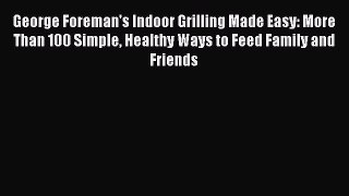Read George Foreman's Indoor Grilling Made Easy: More Than 100 Simple Healthy Ways to Feed
