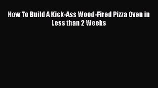 Read How To Build A Kick-Ass Wood-Fired Pizza Oven in Less than 2 Weeks Ebook Free