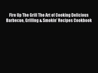 Read Fire Up The Grill The Art of Cooking Delicious Barbecue Grilling & Smokin' Recipes Cookbook