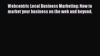 Read Webcentric Local Business Marketing: How to market your business on the web and beyond.