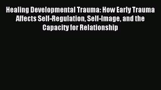 Download Healing Developmental Trauma: How Early Trauma Affects Self-Regulation Self-Image