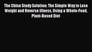 Read The China Study Solution: The Simple Way to Lose Weight and Reverse Illness Using a Whole-Food