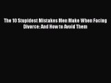 Read The 10 Stupidest Mistakes Men Make When Facing Divorce: And How to Avoid Them Ebook Free