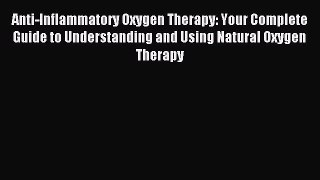 Read Anti-Inflammatory Oxygen Therapy: Your Complete Guide to Understanding and Using Natural