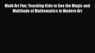 Read Math Art Fun: Teaching Kids to See the Magic and Multitude of Mathematics in Modern Art