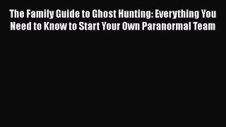 Download The Family Guide to Ghost Hunting: Everything You Need to Know to Start Your Own Paranormal