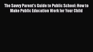 Read The Savvy Parent's Guide to Public School: How to Make Public Education Work for Your